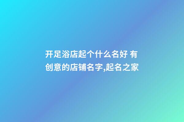 开足浴店起个什么名好 有创意的店铺名字,起名之家-第1张-店铺起名-玄机派